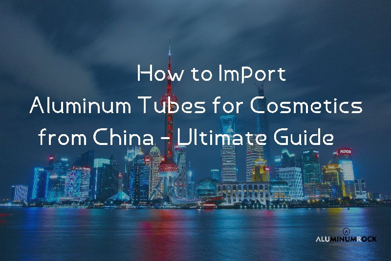 How-to-Import-Aluminum-Tubes-for-Cosmetics-from-China---Ultimate-Guide￼